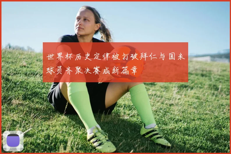 世界杯历史定律被打破拜仁与国米球员齐聚决赛成新篇章