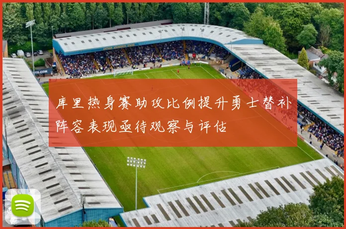 库里热身赛助攻比例提升勇士替补阵容表现亟待观察与评估